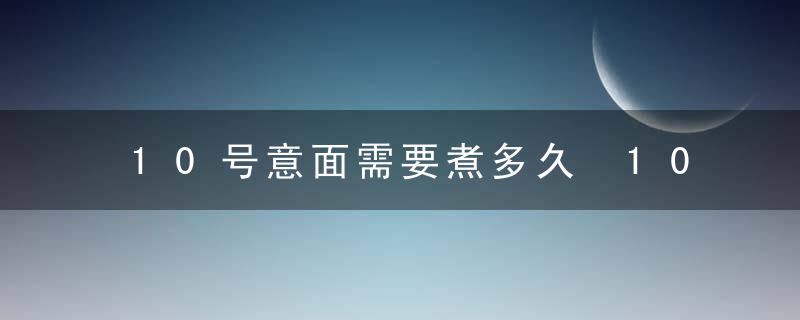 10号意面需要煮多久 10号意大利面要煮多长时间